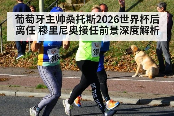 葡萄牙主帅桑托斯2026世界杯后离任 穆里尼奥接任前景深度解析