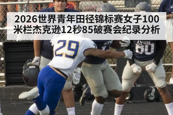 2026世界青年田径锦标赛女子100米栏杰克逊12秒85破赛会纪录分析