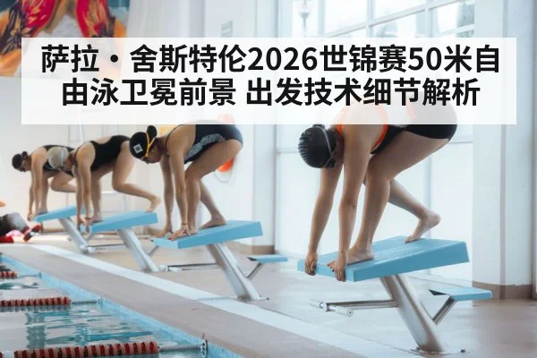 萨拉·舍斯特伦2026世锦赛50米自由泳卫冕前景 出发技术细节解析