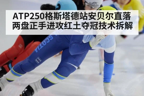 ATP250格斯塔德站安贝尔直落两盘正手进攻红土夺冠技术拆解