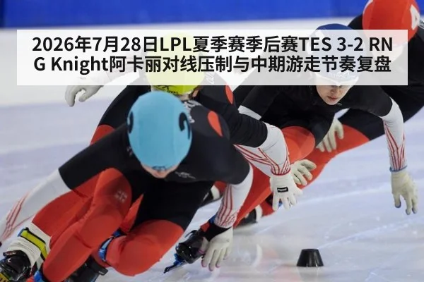 2026年7月28日LPL夏季赛季后赛TES 3-2 RNG Knight阿卡丽对线压制与中期游走节奏复盘