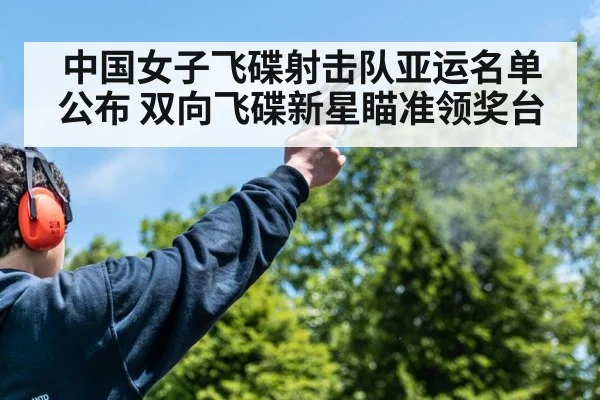 中国女子飞碟射击队亚运名单公布 双向飞碟新星瞄准领奖台