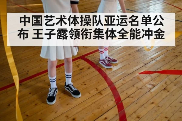 中国艺术体操队亚运名单公布 王子露领衔集体全能冲金