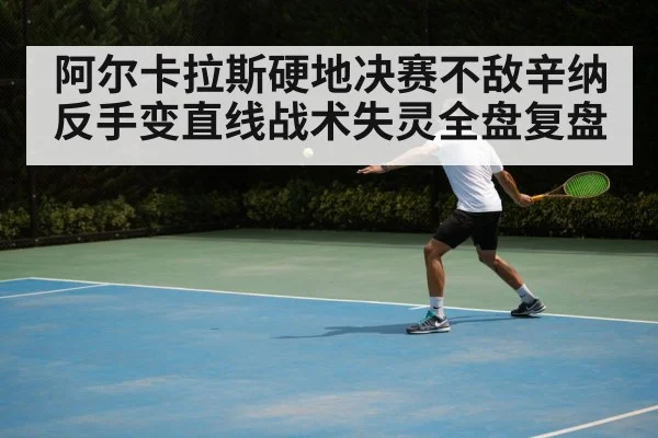 阿尔卡拉斯硬地决赛不敌辛纳 反手变直线战术失灵全盘复盘