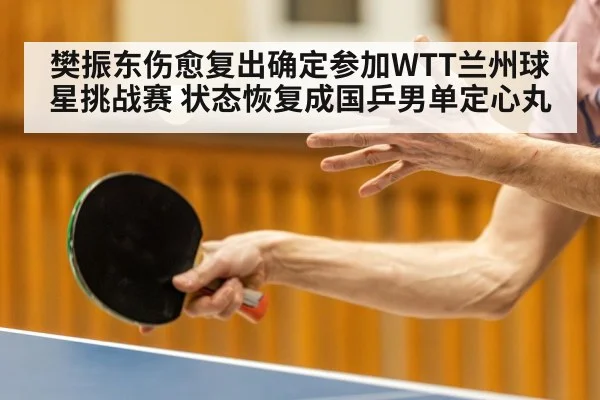 樊振东伤愈复出确定参加WTT兰州球星挑战赛 状态恢复成国乒男单定心丸