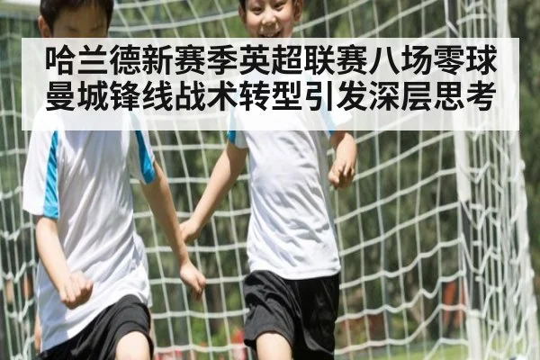 哈兰德新赛季英超联赛八场零球 曼城锋线战术转型引发深层思考