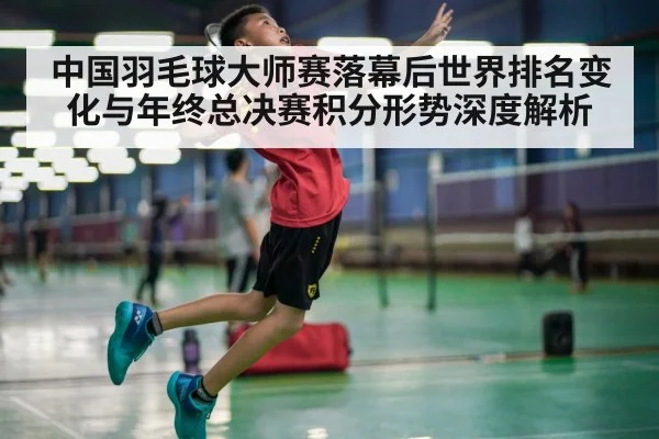 中国羽毛球大师赛落幕后世界排名变化与年终总决赛积分形势深度解析 | kaiyun