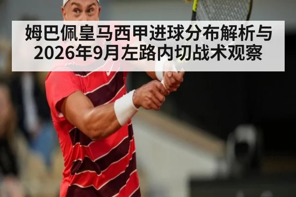 姆巴佩皇马西甲进球分布解析与2026年9月左路内切战术观察 | kaiyun