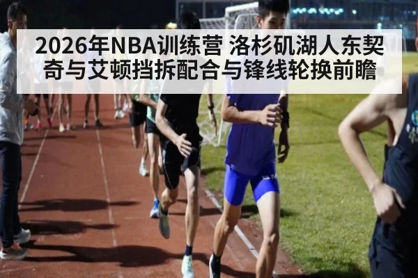 2026年NBA训练营 洛杉矶湖人东契奇与艾顿挡拆配合与锋线轮换前瞻