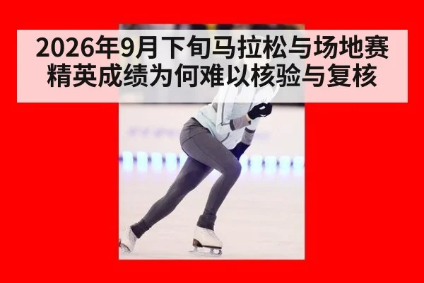 2026年9月下旬马拉松与场地赛精英成绩为何难以核验与复核