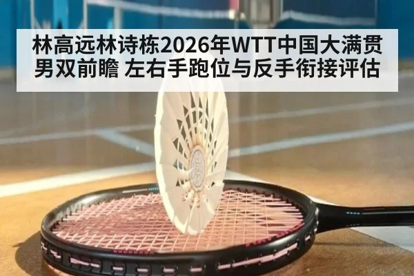林高远林诗栋2026年WTT中国大满贯男双前瞻 左右手跑位与反手衔接评估
