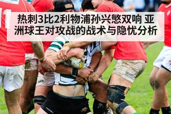 热刺3比2利物浦孙兴慜双响 亚洲球王对攻战的战术与隐忧分析