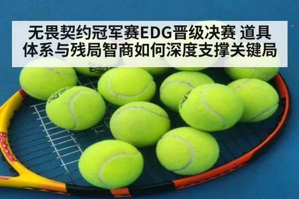 无畏契约冠军赛EDG晋级决赛 道具体系与残局智商如何深度支撑关键局