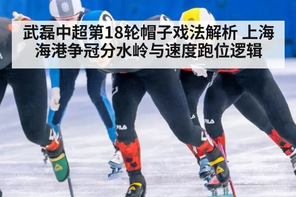 武磊中超第18轮帽子戏法解析 上海海港争冠分水岭与速度跑位逻辑