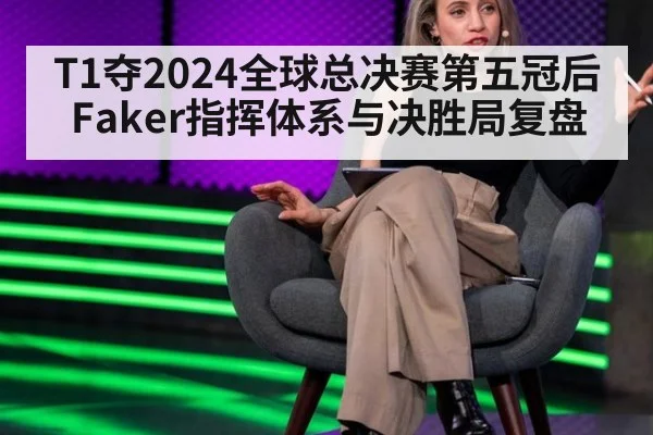 T1夺2024全球总决赛第五冠后Faker指挥体系与决胜局复盘